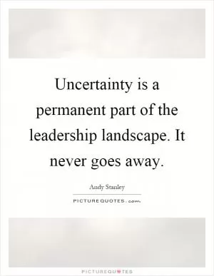Uncertainty is a permanent part of the leadership landscape. It never goes away Picture Quote #1