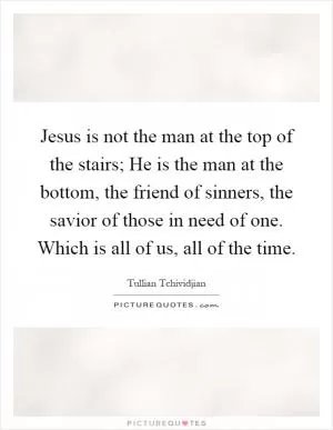Jesus is not the man at the top of the stairs; He is the man at the bottom, the friend of sinners, the savior of those in need of one. Which is all of us, all of the time Picture Quote #1