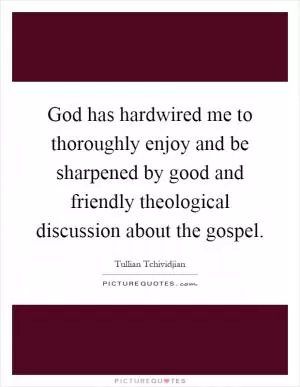 God has hardwired me to thoroughly enjoy and be sharpened by good and friendly theological discussion about the gospel Picture Quote #1