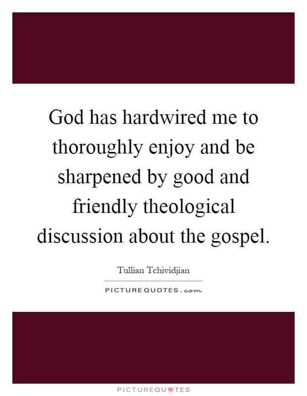 God has hardwired me to thoroughly enjoy and be sharpened by good and friendly theological discussion about the gospel Picture Quote #1