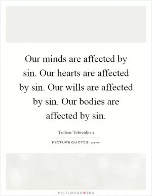 Our minds are affected by sin. Our hearts are affected by sin. Our wills are affected by sin. Our bodies are affected by sin Picture Quote #1