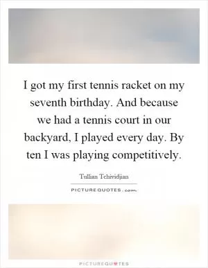 I got my first tennis racket on my seventh birthday. And because we had a tennis court in our backyard, I played every day. By ten I was playing competitively Picture Quote #1