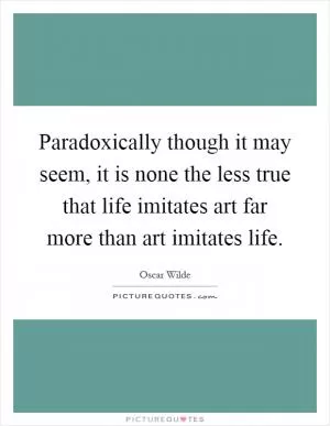 Paradoxically though it may seem, it is none the less true that life imitates art far more than art imitates life Picture Quote #1