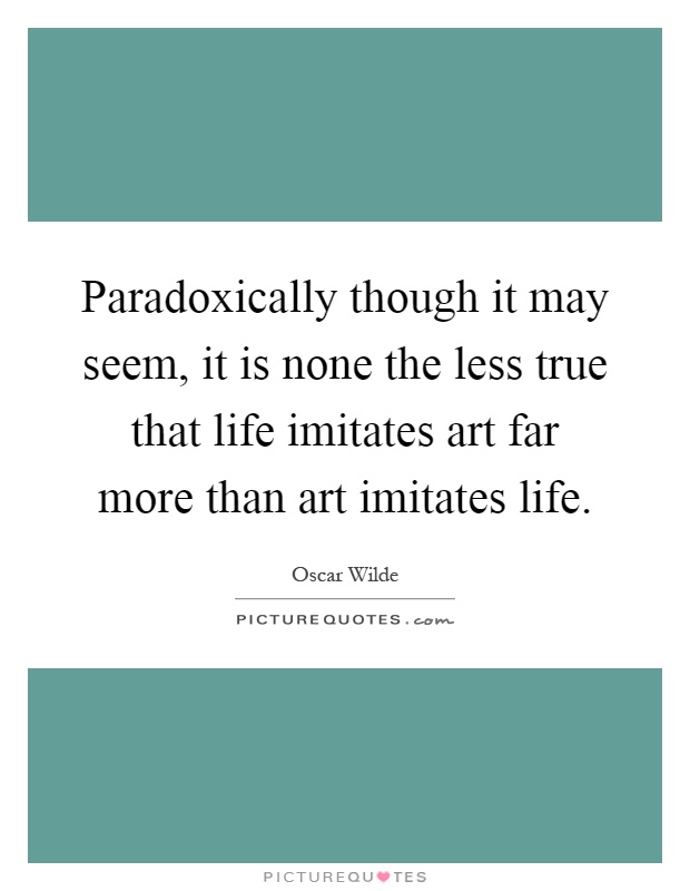 Paradoxically though it may seem, it is none the less true that life imitates art far more than art imitates life Picture Quote #1