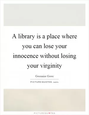 A library is a place where you can lose your innocence without losing your virginity Picture Quote #1