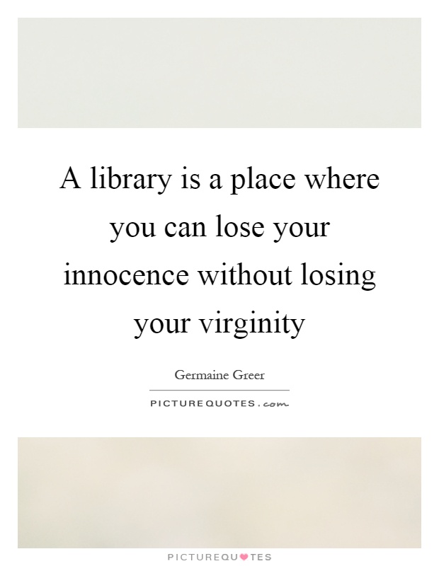 A library is a place where you can lose your innocence without losing your virginity Picture Quote #1