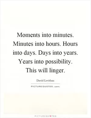Moments into minutes. Minutes into hours. Hours into days. Days into years. Years into possibility. This will linger Picture Quote #1