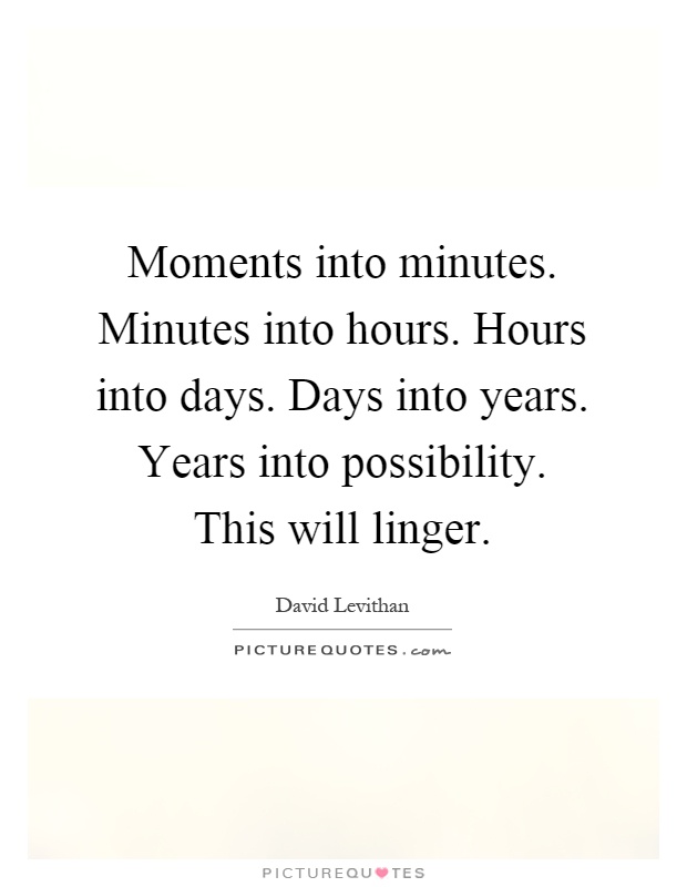 Moments into minutes. Minutes into hours. Hours into days. Days into years. Years into possibility. This will linger Picture Quote #1