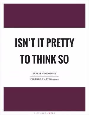 Isn’t it pretty to think so Picture Quote #1