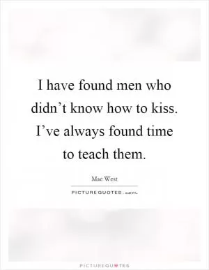 I have found men who didn’t know how to kiss. I’ve always found time to teach them Picture Quote #1