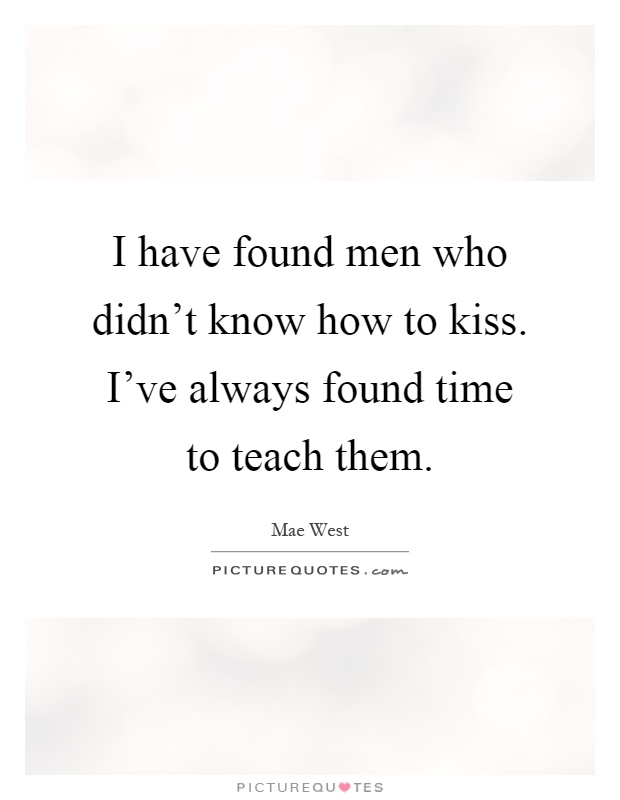 I have found men who didn't know how to kiss. I've always found time to teach them Picture Quote #1