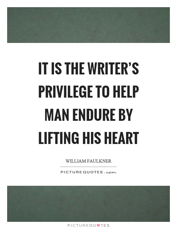 It is the writer's privilege to help man endure by lifting his heart Picture Quote #1
