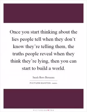 Once you start thinking about the lies people tell when they don’t know they’re telling them, the truths people reveal when they think they’re lying, then you can start to build a world Picture Quote #1