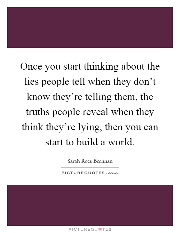 Once you start thinking about the lies people tell when they don't know they're telling them, the truths people reveal when they think they're lying, then you can start to build a world Picture Quote #1