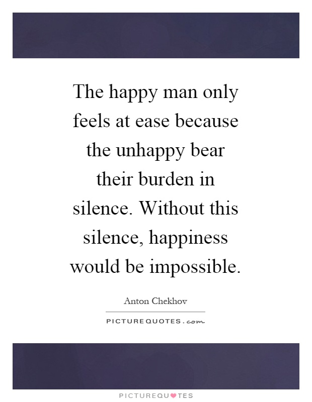 The happy man only feels at ease because the unhappy bear their burden in silence. Without this silence, happiness would be impossible Picture Quote #1