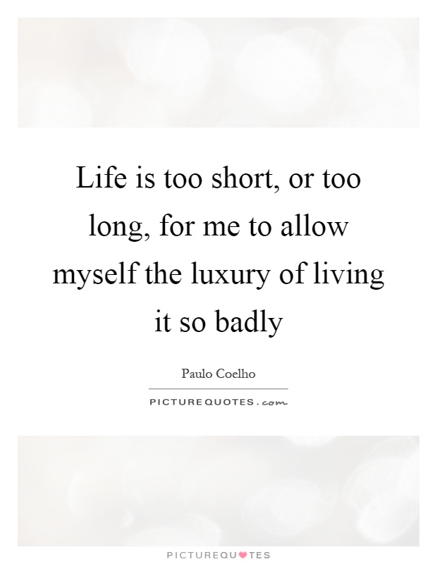 Life is too short, or too long, for me to allow myself the luxury of living it so badly Picture Quote #1