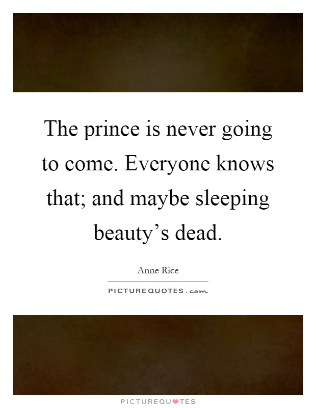 The prince is never going to come. Everyone knows that; and maybe sleeping beauty's dead Picture Quote #1