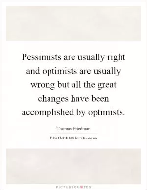 Pessimists are usually right and optimists are usually wrong but all the great changes have been accomplished by optimists Picture Quote #1
