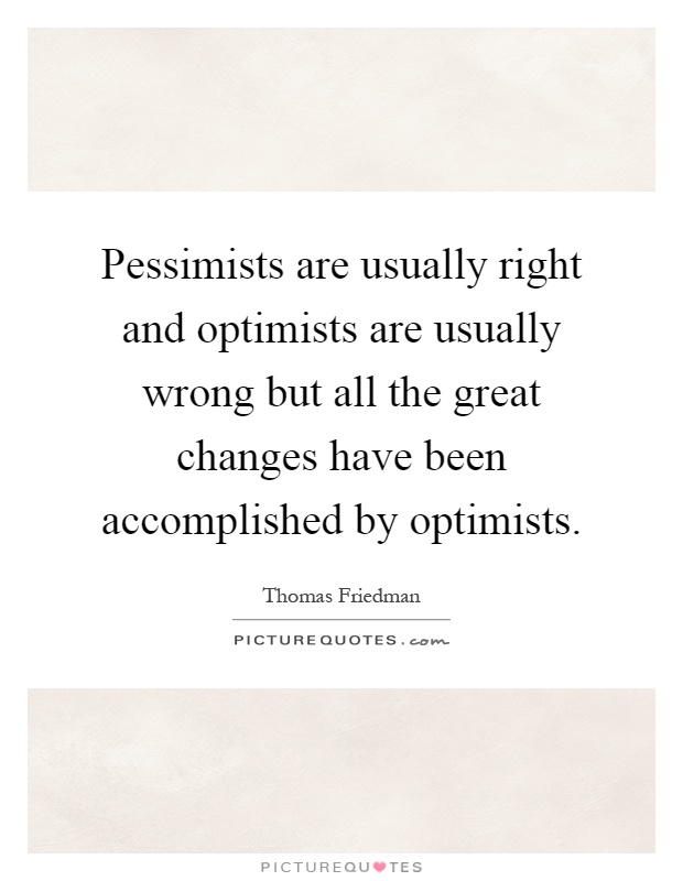 Pessimists are usually right and optimists are usually wrong but all the great changes have been accomplished by optimists Picture Quote #1