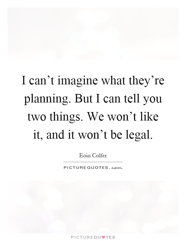 I can't imagine what they're planning. But I can tell you two things. We won't like it, and it won't be legal Picture Quote #1