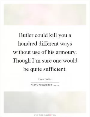 Butler could kill you a hundred different ways without use of his armoury. Though I’m sure one would be quite sufficient Picture Quote #1