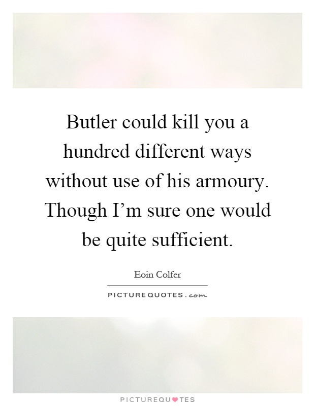 Butler could kill you a hundred different ways without use of his armoury. Though I'm sure one would be quite sufficient Picture Quote #1