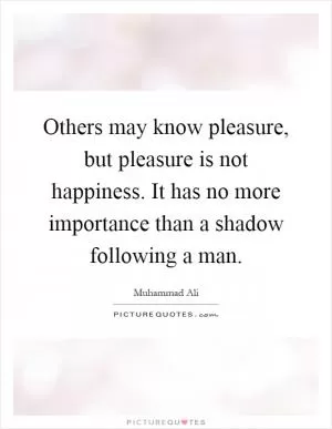 Others may know pleasure, but pleasure is not happiness. It has no more importance than a shadow following a man Picture Quote #1