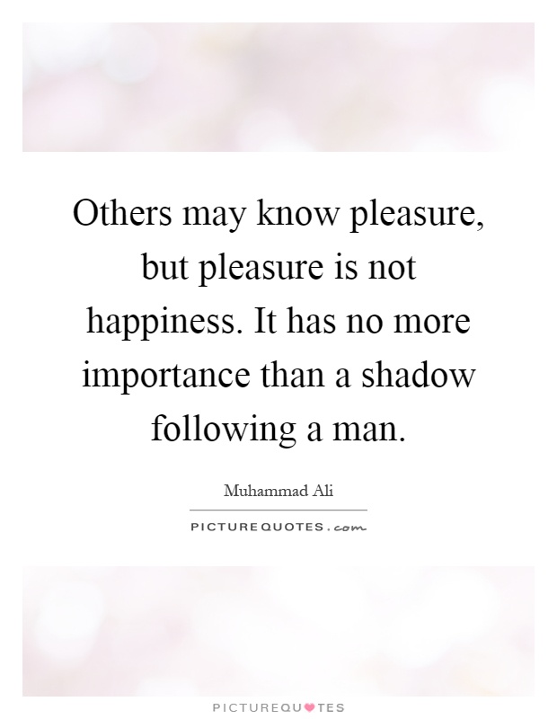 Others may know pleasure, but pleasure is not happiness. It has no more importance than a shadow following a man Picture Quote #1