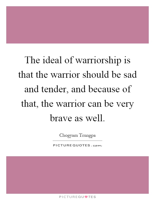The ideal of warriorship is that the warrior should be sad and tender, and because of that, the warrior can be very brave as well Picture Quote #1