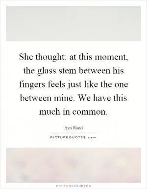She thought: at this moment, the glass stem between his fingers feels just like the one between mine. We have this much in common Picture Quote #1