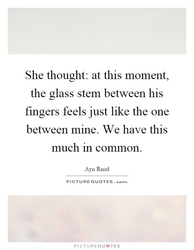 She thought: at this moment, the glass stem between his fingers feels just like the one between mine. We have this much in common Picture Quote #1