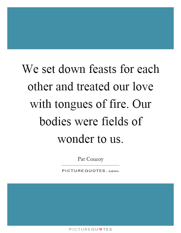 We set down feasts for each other and treated our love with tongues of fire. Our bodies were fields of wonder to us Picture Quote #1