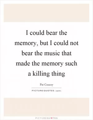 I could bear the memory, but I could not bear the music that made the memory such a killing thing Picture Quote #1