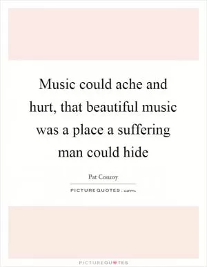 Music could ache and hurt, that beautiful music was a place a suffering man could hide Picture Quote #1