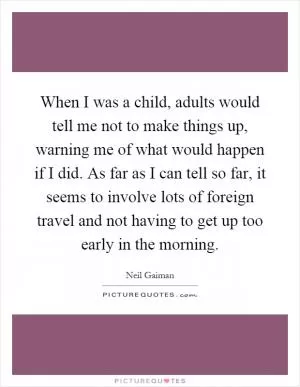 When I was a child, adults would tell me not to make things up, warning me of what would happen if I did. As far as I can tell so far, it seems to involve lots of foreign travel and not having to get up too early in the morning Picture Quote #1