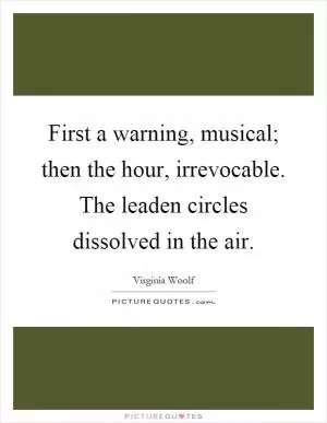 First a warning, musical; then the hour, irrevocable. The leaden circles dissolved in the air Picture Quote #1