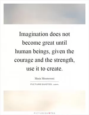 Imagination does not become great until human beings, given the courage and the strength, use it to create Picture Quote #1