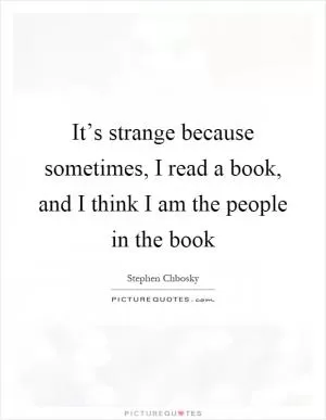 It’s strange because sometimes, I read a book, and I think I am the people in the book Picture Quote #1