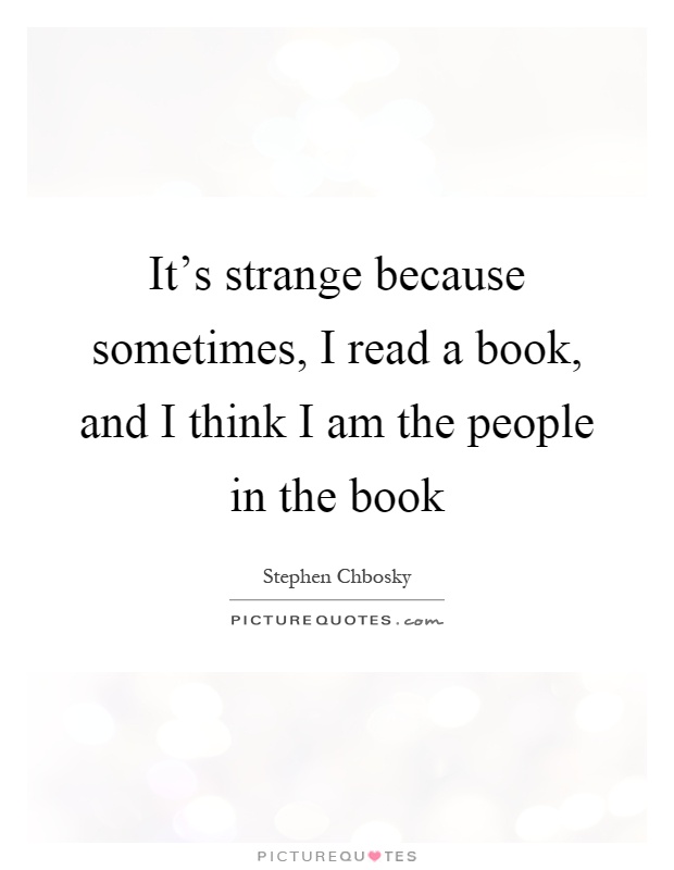 It's strange because sometimes, I read a book, and I think I am the people in the book Picture Quote #1