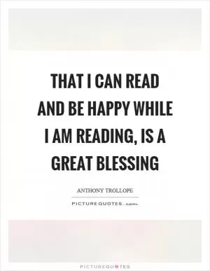 That I can read and be happy while I am reading, is a great blessing Picture Quote #1