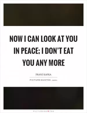 Now I can look at you in peace; I don’t eat you any more Picture Quote #1