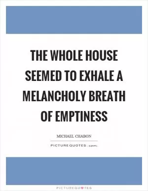 The whole house seemed to exhale a melancholy breath of emptiness Picture Quote #1