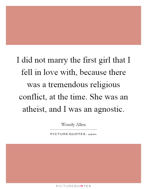 I did not marry the first girl that I fell in love with, because there was a tremendous religious conflict, at the time. She was an atheist, and I was an agnostic Picture Quote #1