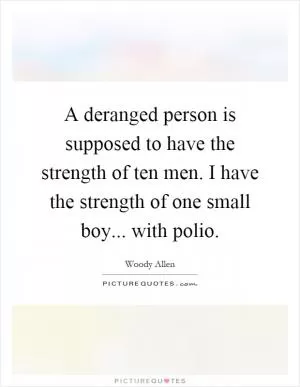 A deranged person is supposed to have the strength of ten men. I have the strength of one small boy... with polio Picture Quote #1
