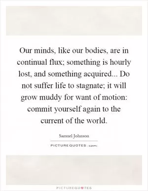 Our minds, like our bodies, are in continual flux; something is hourly lost, and something acquired... Do not suffer life to stagnate; it will grow muddy for want of motion: commit yourself again to the current of the world Picture Quote #1