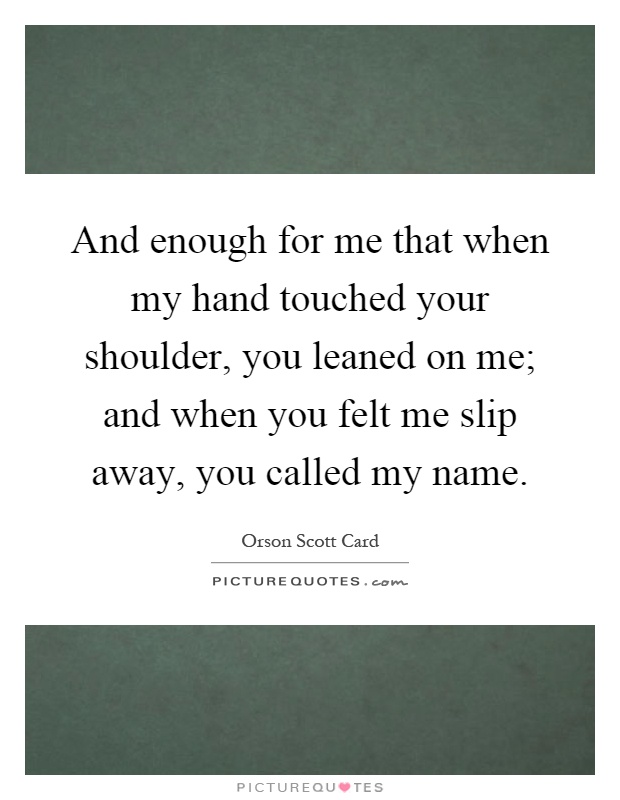 And enough for me that when my hand touched your shoulder, you leaned on me; and when you felt me slip away, you called my name Picture Quote #1