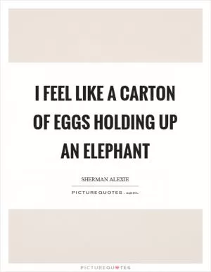 I feel like a carton of eggs holding up an elephant Picture Quote #1