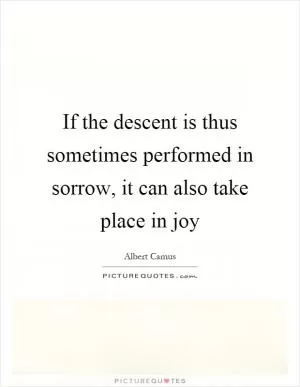 If the descent is thus sometimes performed in sorrow, it can also take place in joy Picture Quote #1