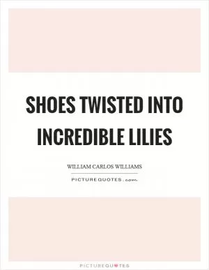 Shoes twisted into incredible lilies Picture Quote #1
