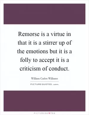Remorse is a virtue in that it is a stirrer up of the emotions but it is a folly to accept it is a criticism of conduct Picture Quote #1